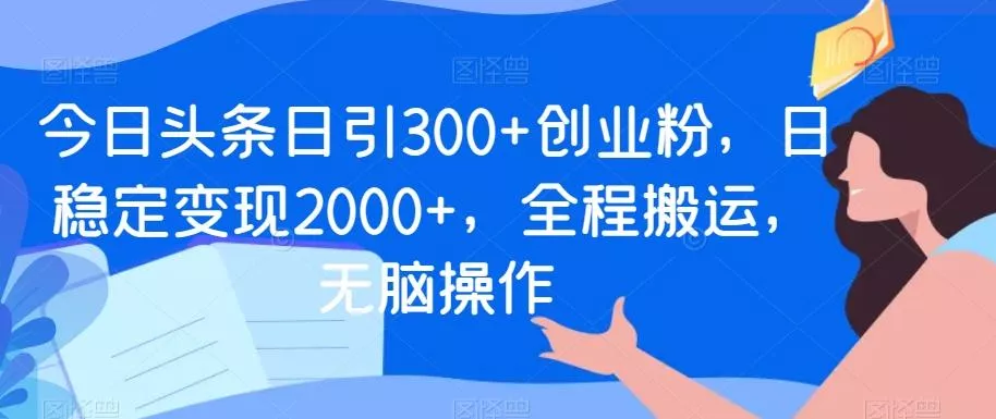 今日头条日引300+创业粉，日稳定变现2000+，全程搬运，无脑操作