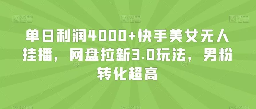 单日利润4000+快手美女无人挂播，网盘拉新3.0玩法，男粉转化超高【揭秘】