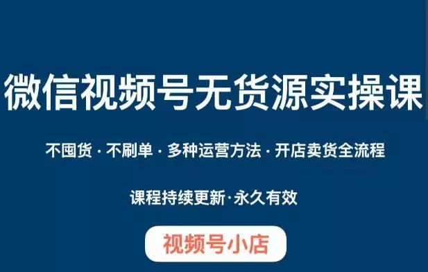 微信视频号小店无货源实操课程，​不囤货·不刷单·多种运营方法·开店卖货全流程