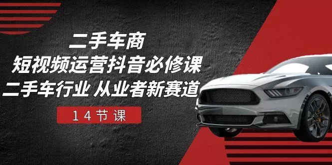 二手车商 短视频运营 抖音必修课，二手车行业 从业者新赛道(14节课