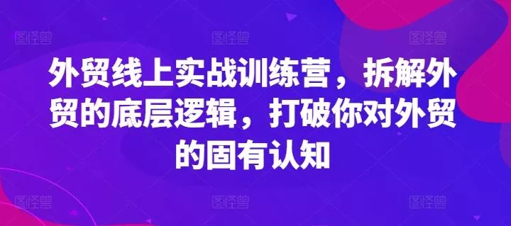 外贸线上实战训练营,拆解外贸的底层逻辑,打破你对外贸的固有认知