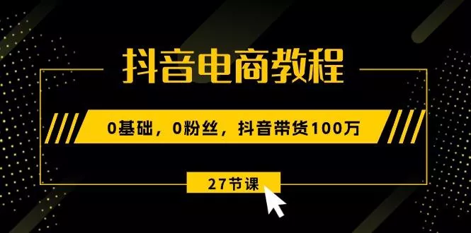抖音电商教程：0基础，0粉丝，抖音带货100万(27节视频课
